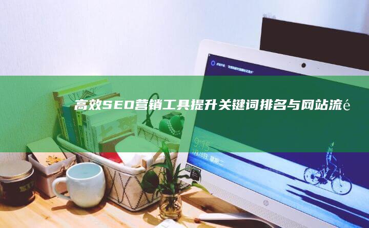 高效SEO营销工具：提升关键词排名与网站流量策略